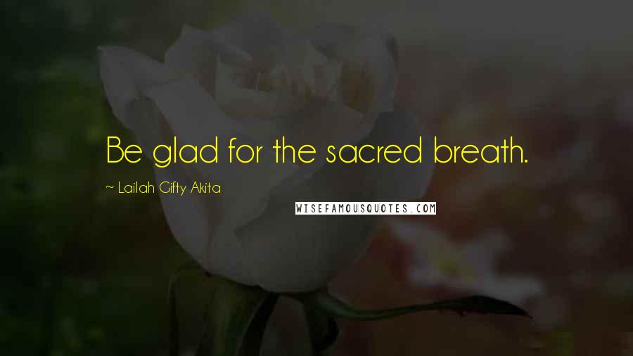 Lailah Gifty Akita Quotes: Be glad for the sacred breath.