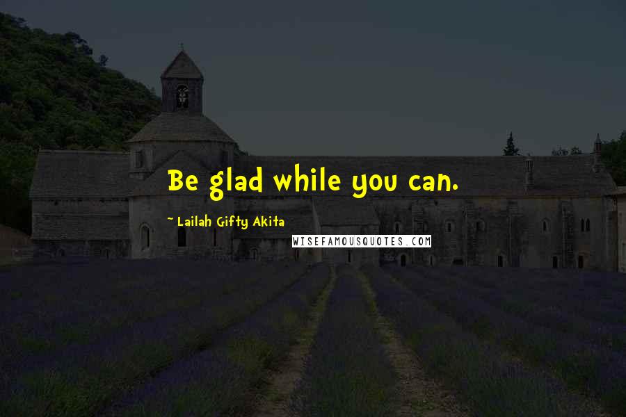 Lailah Gifty Akita Quotes: Be glad while you can.