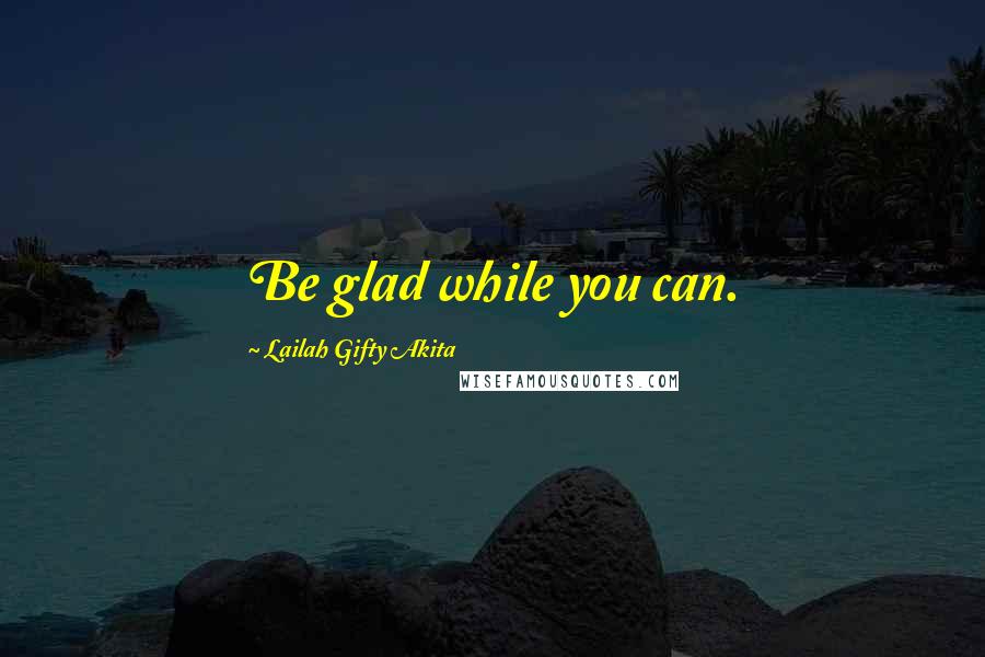 Lailah Gifty Akita Quotes: Be glad while you can.