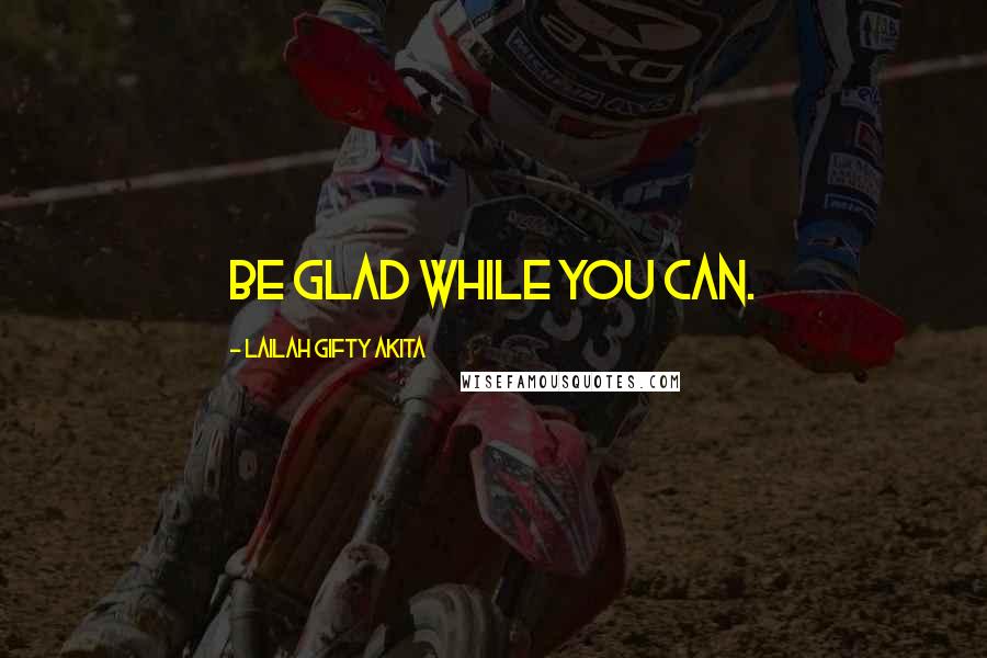 Lailah Gifty Akita Quotes: Be glad while you can.