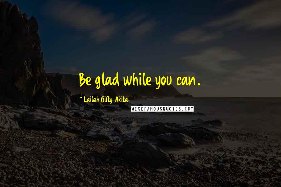Lailah Gifty Akita Quotes: Be glad while you can.