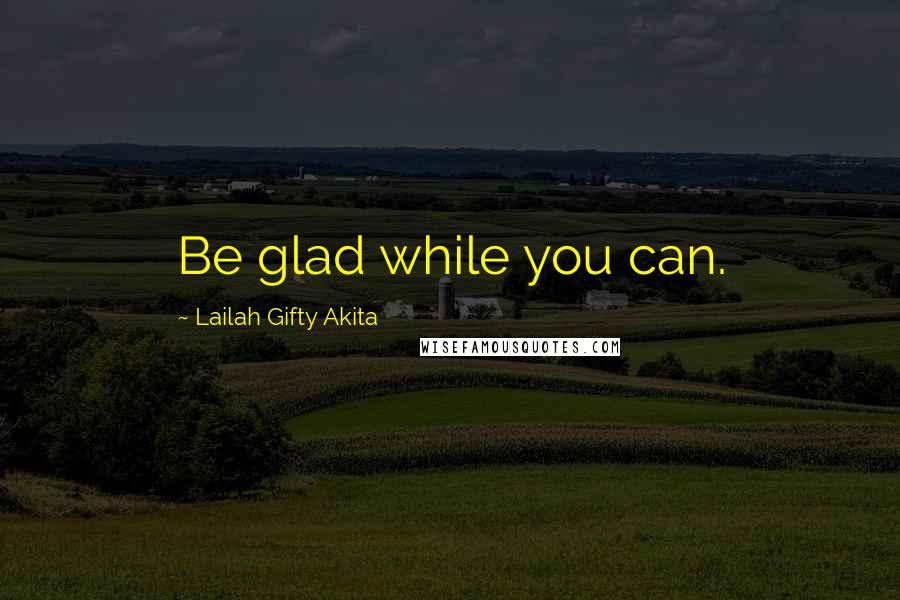 Lailah Gifty Akita Quotes: Be glad while you can.