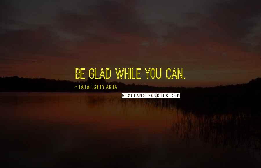 Lailah Gifty Akita Quotes: Be glad while you can.