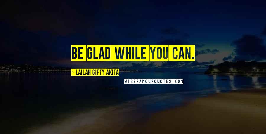Lailah Gifty Akita Quotes: Be glad while you can.