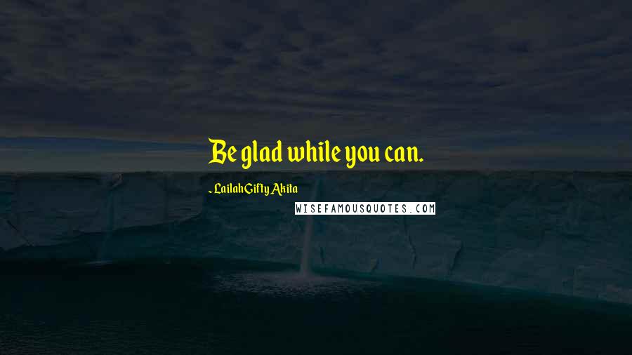 Lailah Gifty Akita Quotes: Be glad while you can.