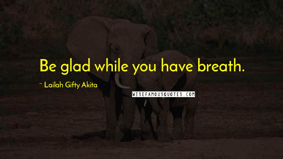 Lailah Gifty Akita Quotes: Be glad while you have breath.