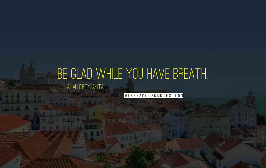 Lailah Gifty Akita Quotes: Be glad while you have breath.