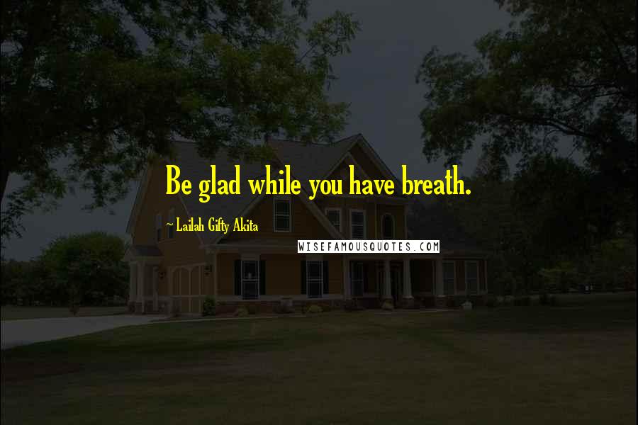 Lailah Gifty Akita Quotes: Be glad while you have breath.