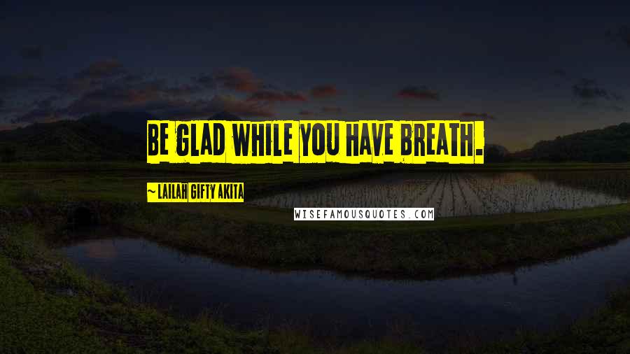 Lailah Gifty Akita Quotes: Be glad while you have breath.