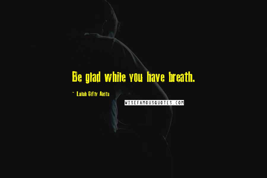 Lailah Gifty Akita Quotes: Be glad while you have breath.