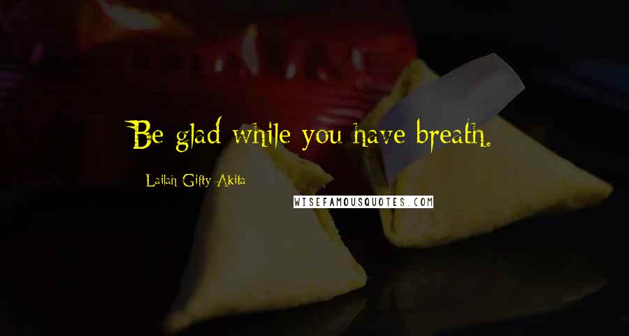 Lailah Gifty Akita Quotes: Be glad while you have breath.