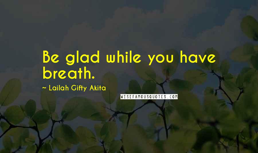 Lailah Gifty Akita Quotes: Be glad while you have breath.