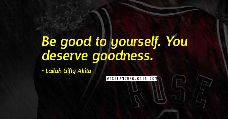 Lailah Gifty Akita Quotes: Be good to yourself. You deserve goodness.