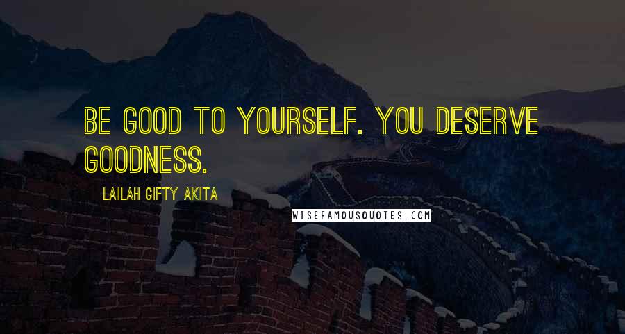 Lailah Gifty Akita Quotes: Be good to yourself. You deserve goodness.