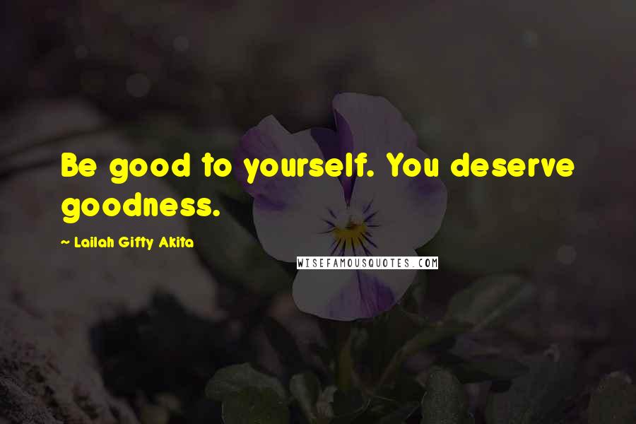 Lailah Gifty Akita Quotes: Be good to yourself. You deserve goodness.