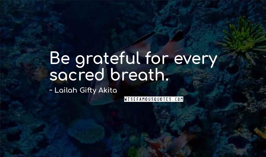 Lailah Gifty Akita Quotes: Be grateful for every sacred breath.