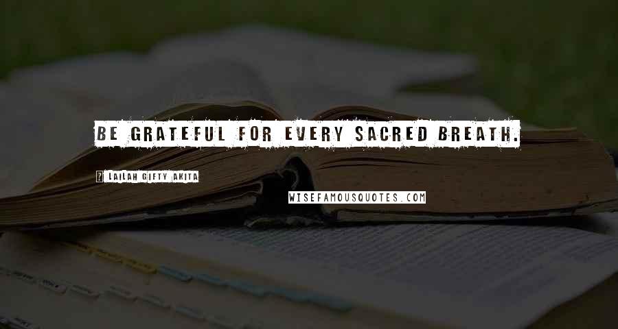 Lailah Gifty Akita Quotes: Be grateful for every sacred breath.