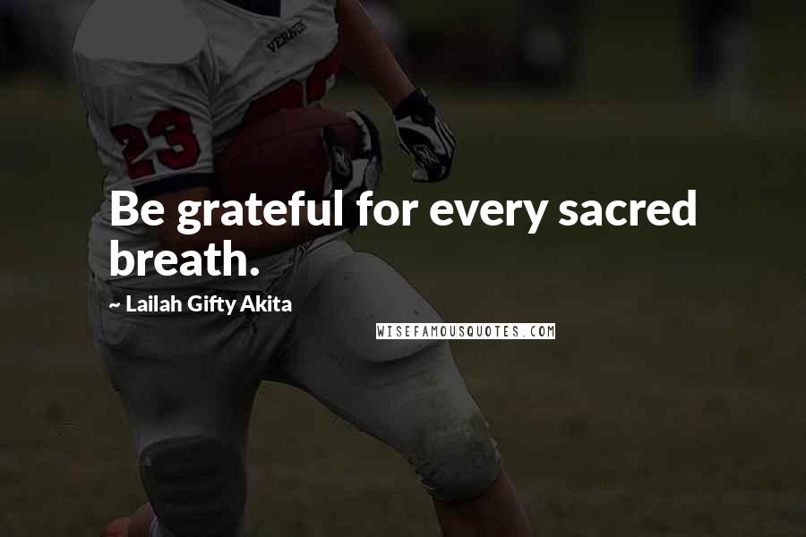 Lailah Gifty Akita Quotes: Be grateful for every sacred breath.