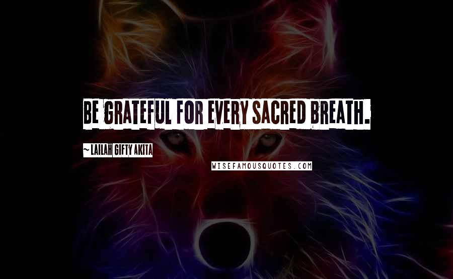 Lailah Gifty Akita Quotes: Be grateful for every sacred breath.