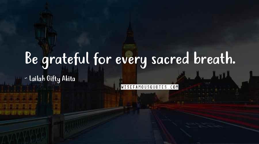 Lailah Gifty Akita Quotes: Be grateful for every sacred breath.