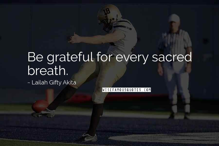 Lailah Gifty Akita Quotes: Be grateful for every sacred breath.