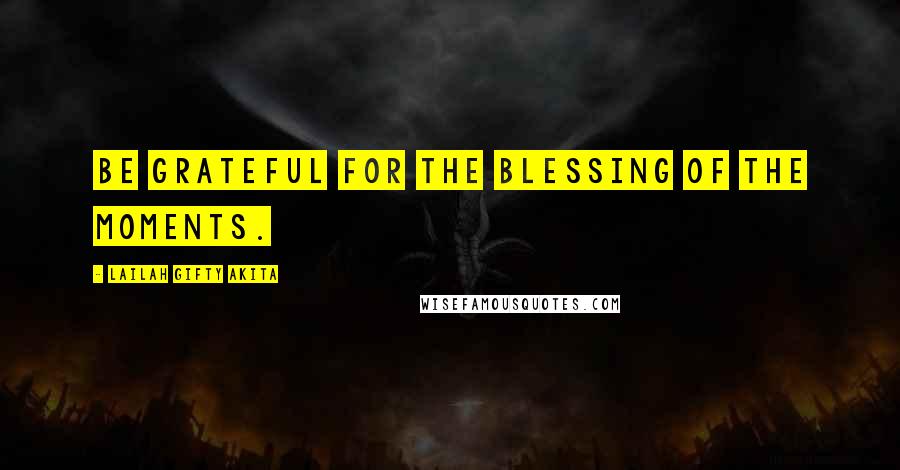 Lailah Gifty Akita Quotes: Be grateful for the blessing of the moments.