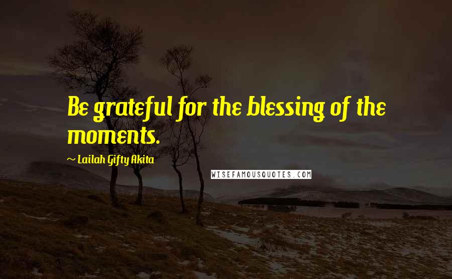 Lailah Gifty Akita Quotes: Be grateful for the blessing of the moments.