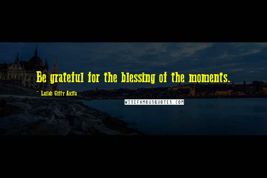 Lailah Gifty Akita Quotes: Be grateful for the blessing of the moments.