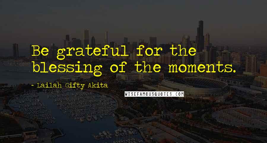 Lailah Gifty Akita Quotes: Be grateful for the blessing of the moments.