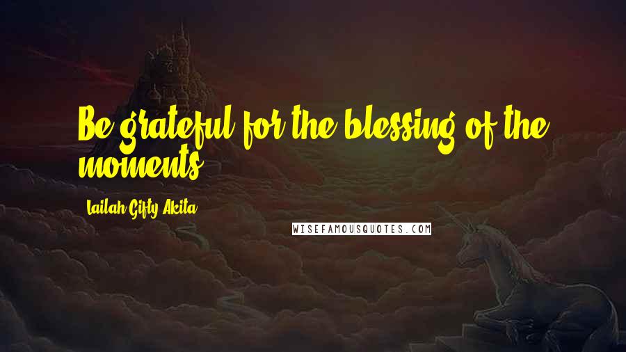 Lailah Gifty Akita Quotes: Be grateful for the blessing of the moments.