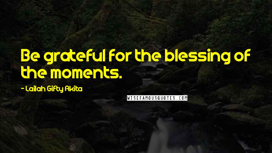 Lailah Gifty Akita Quotes: Be grateful for the blessing of the moments.