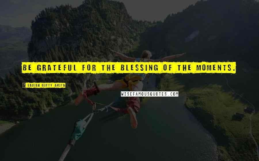 Lailah Gifty Akita Quotes: Be grateful for the blessing of the moments.
