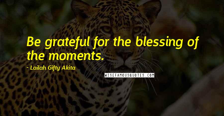 Lailah Gifty Akita Quotes: Be grateful for the blessing of the moments.