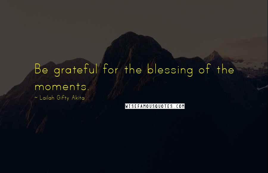 Lailah Gifty Akita Quotes: Be grateful for the blessing of the moments.