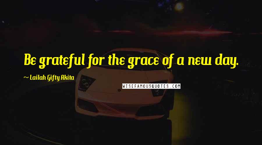 Lailah Gifty Akita Quotes: Be grateful for the grace of a new day.