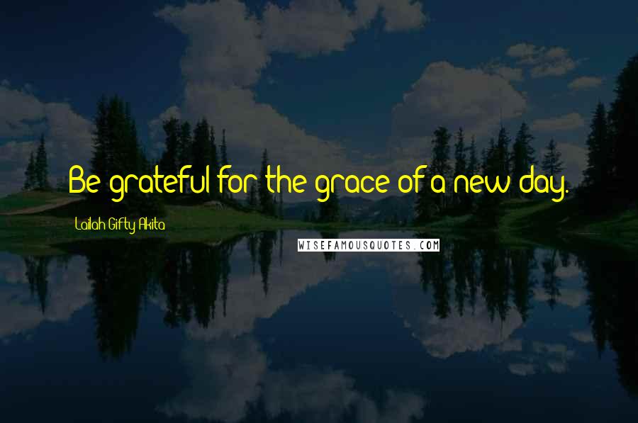 Lailah Gifty Akita Quotes: Be grateful for the grace of a new day.