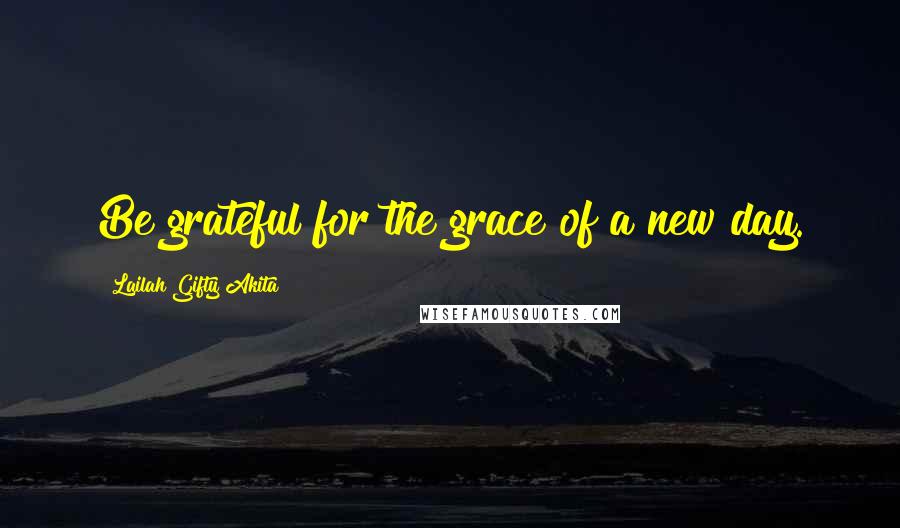 Lailah Gifty Akita Quotes: Be grateful for the grace of a new day.