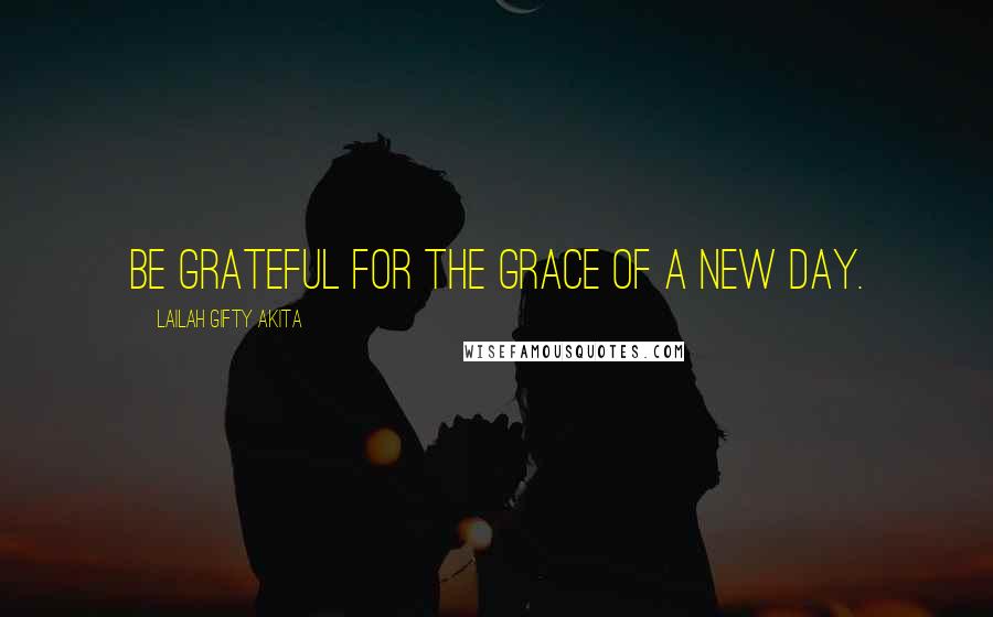 Lailah Gifty Akita Quotes: Be grateful for the grace of a new day.