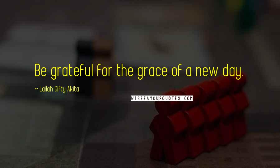 Lailah Gifty Akita Quotes: Be grateful for the grace of a new day.