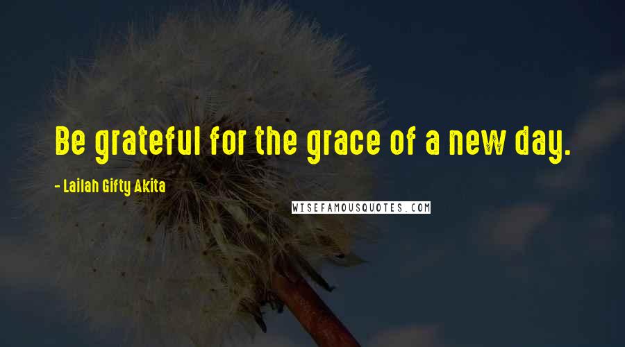 Lailah Gifty Akita Quotes: Be grateful for the grace of a new day.