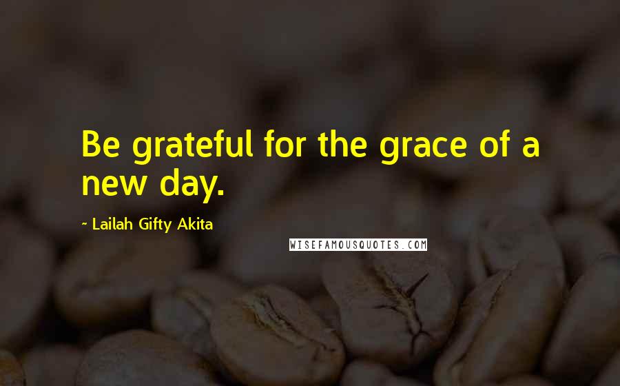 Lailah Gifty Akita Quotes: Be grateful for the grace of a new day.