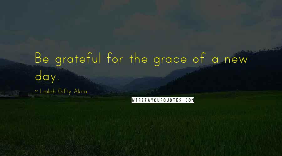 Lailah Gifty Akita Quotes: Be grateful for the grace of a new day.