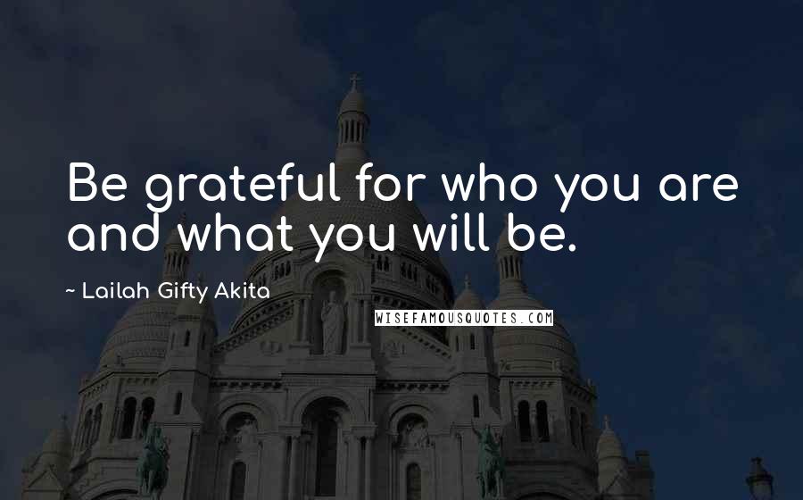 Lailah Gifty Akita Quotes: Be grateful for who you are and what you will be.