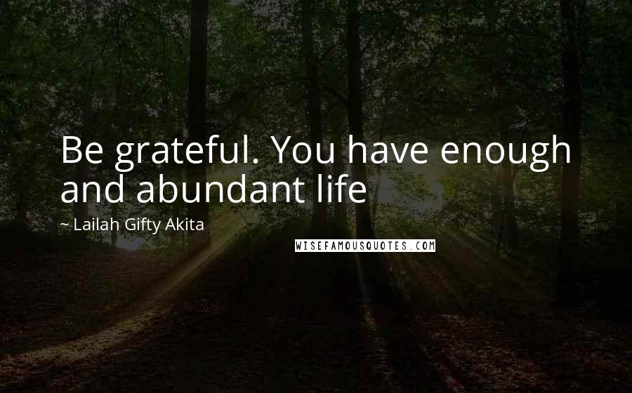 Lailah Gifty Akita Quotes: Be grateful. You have enough and abundant life