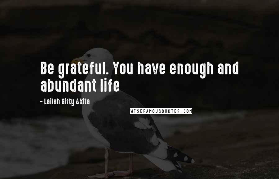 Lailah Gifty Akita Quotes: Be grateful. You have enough and abundant life