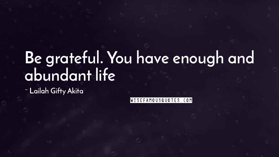 Lailah Gifty Akita Quotes: Be grateful. You have enough and abundant life