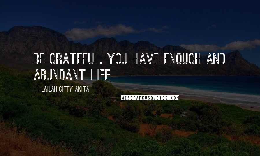 Lailah Gifty Akita Quotes: Be grateful. You have enough and abundant life