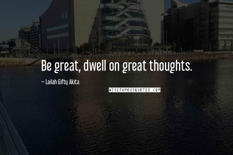 Lailah Gifty Akita Quotes: Be great, dwell on great thoughts.