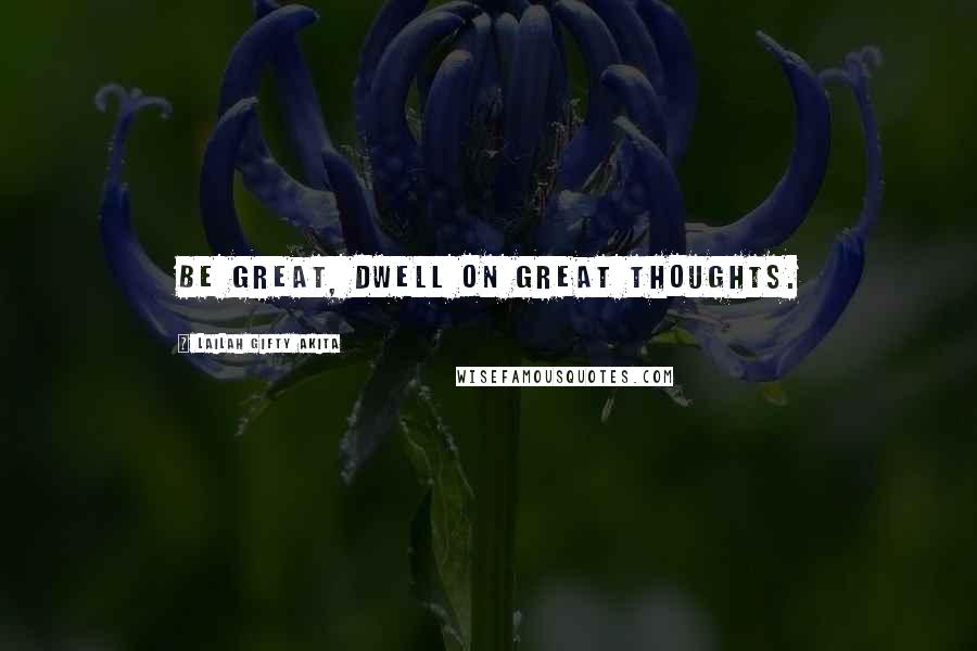 Lailah Gifty Akita Quotes: Be great, dwell on great thoughts.