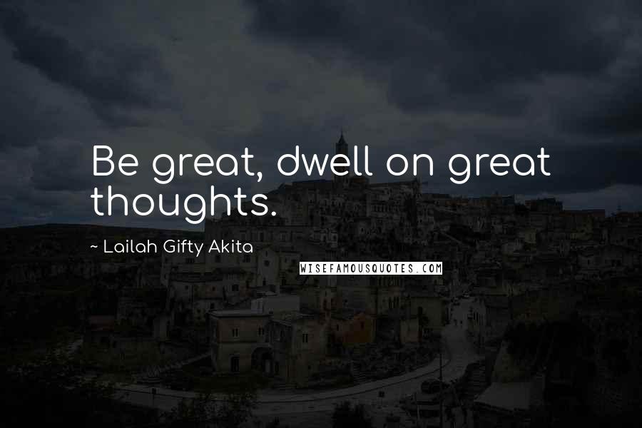 Lailah Gifty Akita Quotes: Be great, dwell on great thoughts.